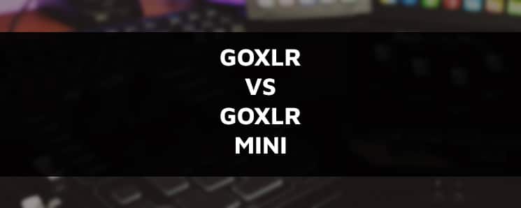 GoXLR vs GoXLR Mini: Which One Should You Buy? | StreamerStartup