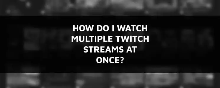 How do I Watch Multiple Twitch Streams at Once?