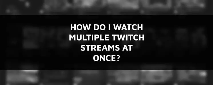 How do I Watch Multiple Twitch Streams at Once?