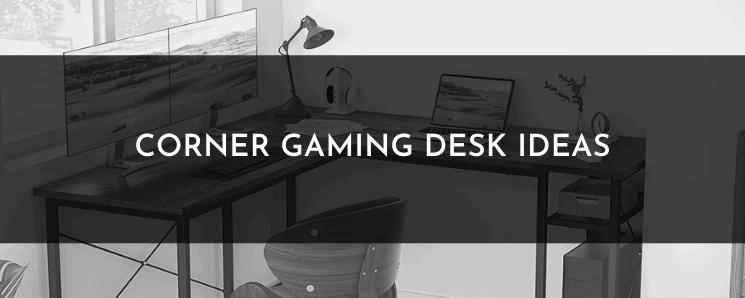 Corner Gaming Desk Ideas – My Six Picks that Will Improve Your Gaming Setup